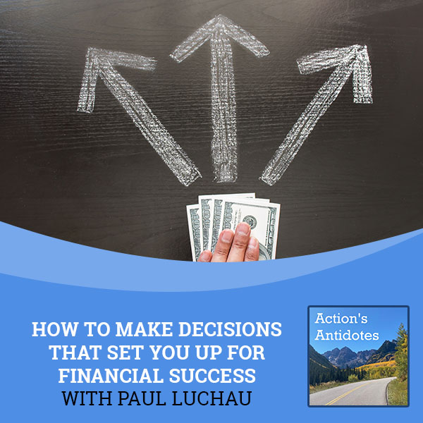 How To Make Decisions That Set You Up For Financial Success With Paul Luchau